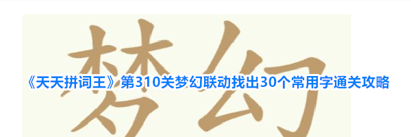 《天天拼词王》第310关梦幻联动找出30个常用字通关攻略