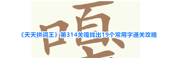 《天天拼词王》第314关嘎找出19个常用字通关攻略