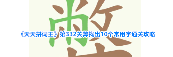 《天天拼词王》第332关弊找出10个常用字通关攻略