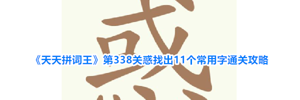 《天天拼词王》第338关惑找出11个常用字通关攻略