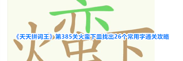 《天天拼词王》第385关火蛮下皿找出26个常用字通关攻略