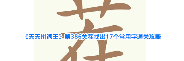 《天天拼词王》第386关茬找出17个常用字通关攻略