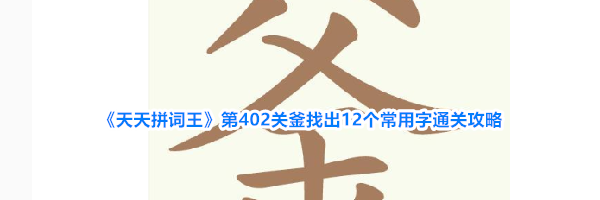 《天天拼词王》第402关釜找出12个常用字通关攻略