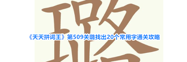 《天天拼词王》第509关璐找出20个常用字通关攻略