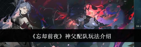 《忘却前夜》神父配队玩法介绍