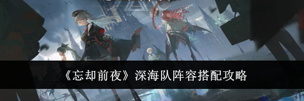 《忘却前夜》深海队阵容搭配攻略
