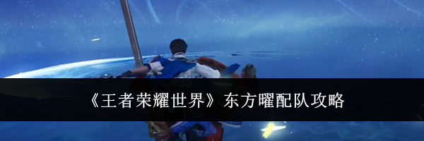 《王者荣耀世界》东方曜配队攻略