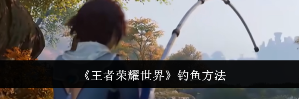 《王者荣耀世界》钓鱼方法