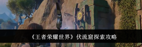 《王者荣耀世界》伏流窟探索攻略