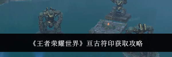 《王者荣耀世界》亘古符印获取攻略
