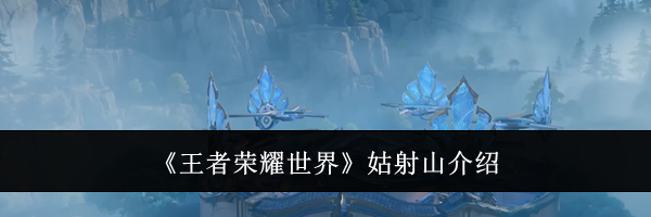 《王者荣耀世界》姑射山介绍