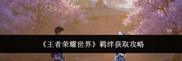 《王者荣耀世界》羁绊获取攻略