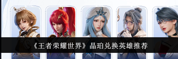 《王者荣耀世界》晶珀兑换英雄推荐