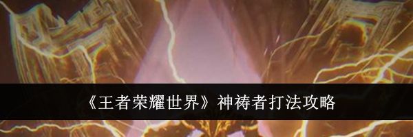 《王者荣耀世界》神祷者打法攻略