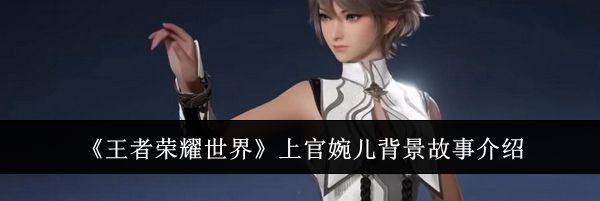 《王者荣耀世界》上官婉儿背景故事介绍
