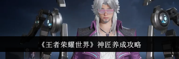 《王者荣耀世界》神匠养成攻略