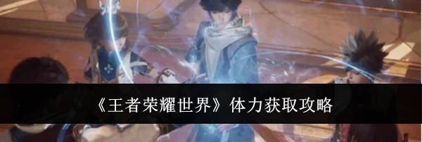 《王者荣耀世界》体力获取攻略