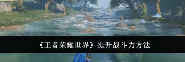 《王者荣耀世界》提升战斗力方法
