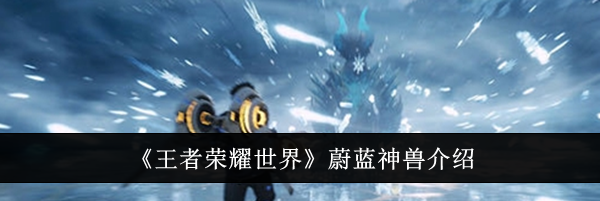 《王者荣耀世界》蔚蓝神兽介绍
