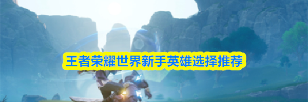 王者荣耀世界新手英雄选择推荐