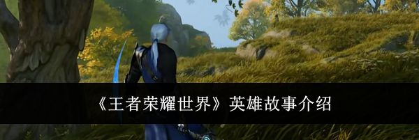 《王者荣耀世界》英雄故事介绍