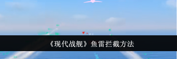 《现代战舰》鱼雷拦截方法