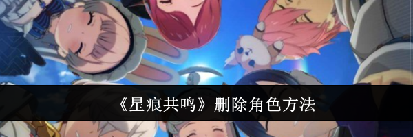 《星痕共鸣》删除角色方法