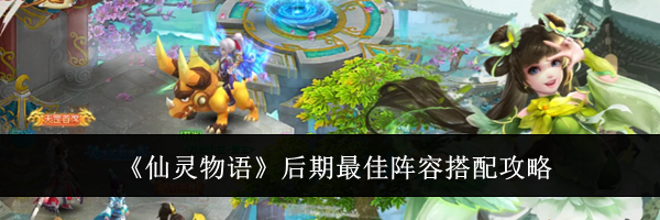 《仙灵物语》后期最佳阵容搭配攻略