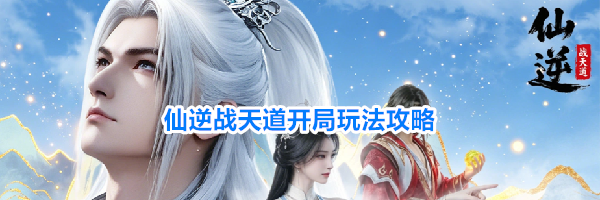 仙逆战天道开局玩法攻略