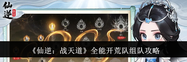 《仙逆:战天道》全能开荒队组队攻略