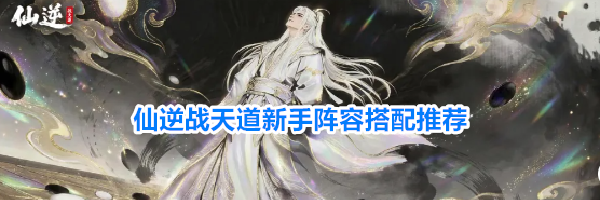 仙逆战天道新手阵容搭配推荐