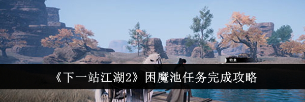 《下一站江湖2》困魔池任务完成攻略