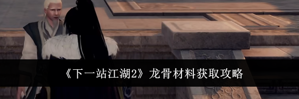 《下一站江湖2》龙骨材料获取攻略