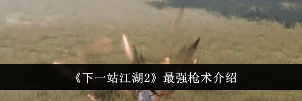 《下一站江湖2》最强枪术介绍