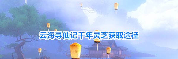 云海寻仙记千年灵芝获取途径