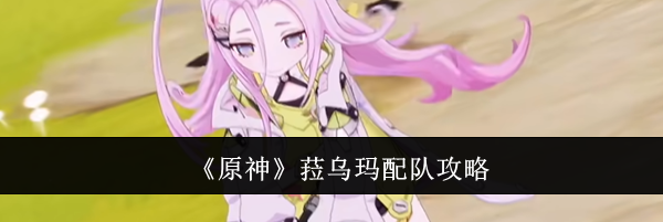 《原神》菈乌玛配队攻略