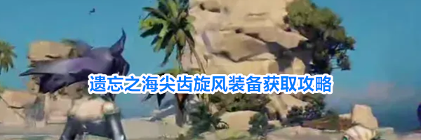 遗忘之海尖齿旋风装备获取攻略