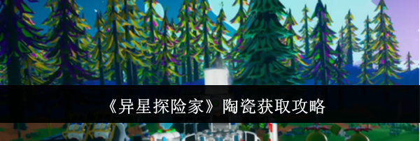 《异星探险家》陶瓷获取攻略