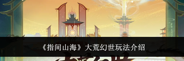 《指间山海》大荒幻世玩法介绍