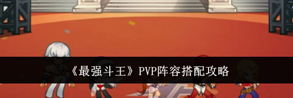 《最强斗王》PVP阵容搭配攻略