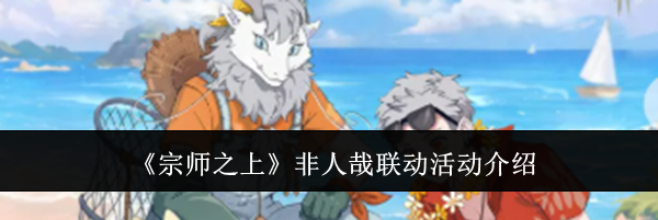 《宗师之上》非人哉联动活动介绍